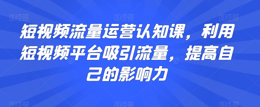 短视频流量运营认知课，利用短视频平台吸引流量，提高自己的影响力_海蓝资源库