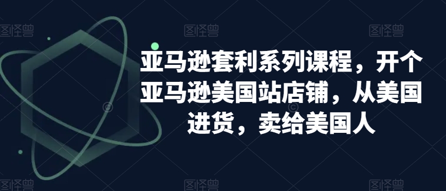 亚马逊套利系列课程，开个亚马逊美国站店铺，从美国进货，卖给美国人_海蓝资源库