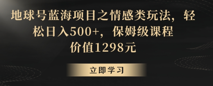 地球号蓝海项目之情感类玩法，轻松日入500+，保姆级课程【揭秘】_海蓝资源库