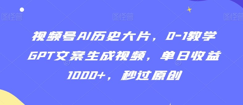 视频号AI历史大片，0-1教学GPT文案生成视频，单日收益1000+，秒过原创【揭秘】_海蓝资源库