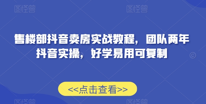 售楼部抖音卖房实战教程，团队两年抖音实操，好学易用可复制_海蓝资源库