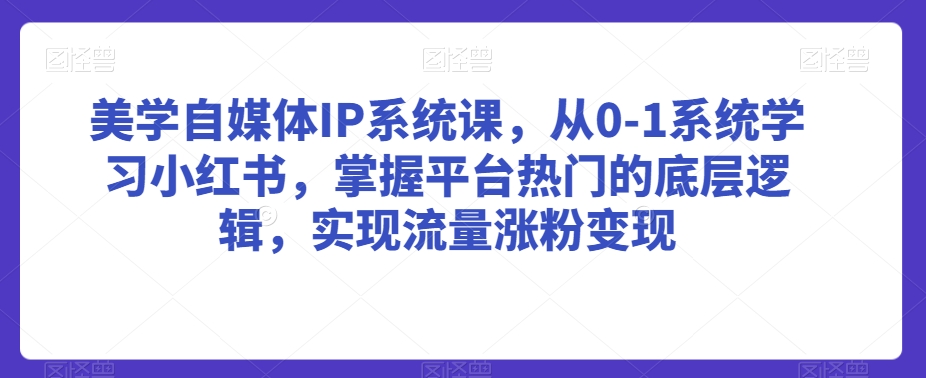 美学自媒体IP系统课，从0-1系统学习小红书，掌握平台热门的底层逻辑，实现流量涨粉变现_海蓝资源库