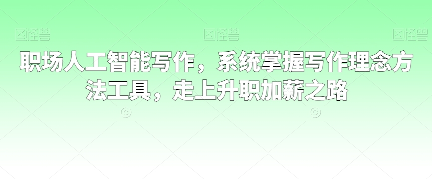 职场人工智能写作，系统掌握写作理念方法工具，走上升职加薪之路_海蓝资源库