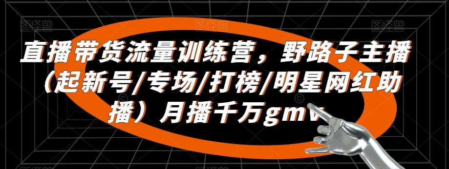 直播带货流量训练营，​野路子主播（起新号/专场/打榜/明星网红助播）月播千万gmv_海蓝资源库