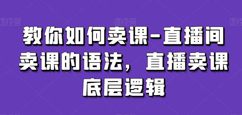 教你如何卖课-直播间卖课的语法，直播卖课底层逻辑_海蓝资源库