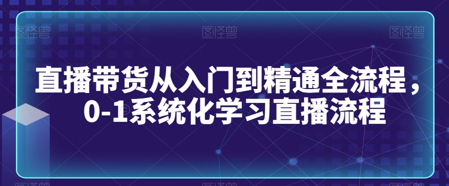 直播带货从入门到精通全流程，0-1系统化学习直播流程_海蓝资源库