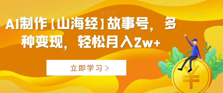 AI制作【山海经】故事号，多种变现，轻松月入2w+【揭秘】_海蓝资源库