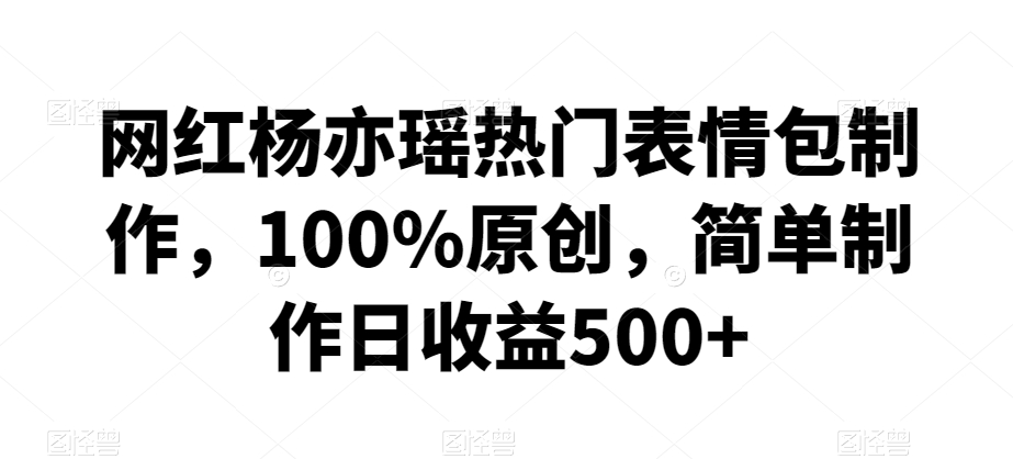 网红杨亦瑶热门表情包制作，100%原创，简单制作日收益500+【揭秘】_海蓝资源库