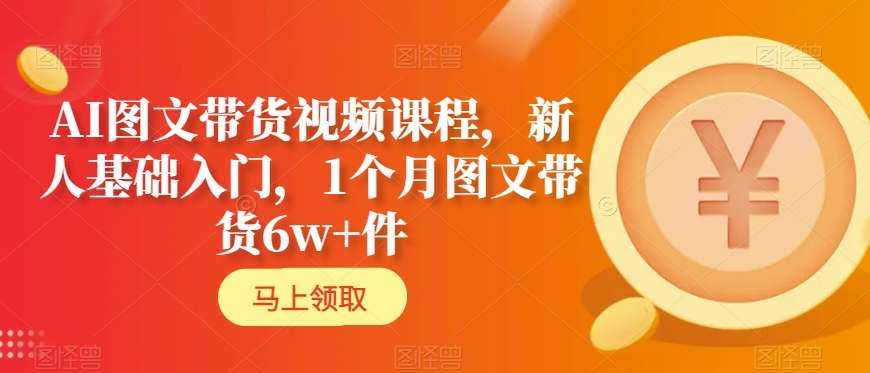 AI图文带货视频课程，新人基础入门，1个月图文带货6w+件_海蓝资源库