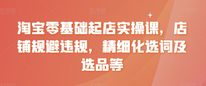 淘宝零基础起店实操课，店铺规避违规，精细化选词及选品等_海蓝资源库