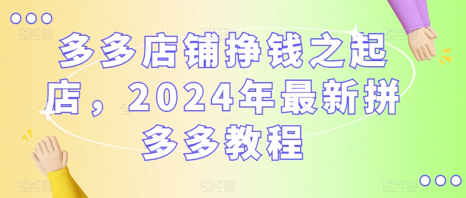 多多店铺挣钱之起店，2024年最新拼多多教程_海蓝资源库