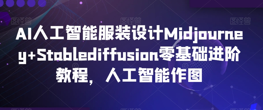 AI人工智能服装设计Midjourney+Stablediffusion零基础进阶教程，人工智能作图_海蓝资源库