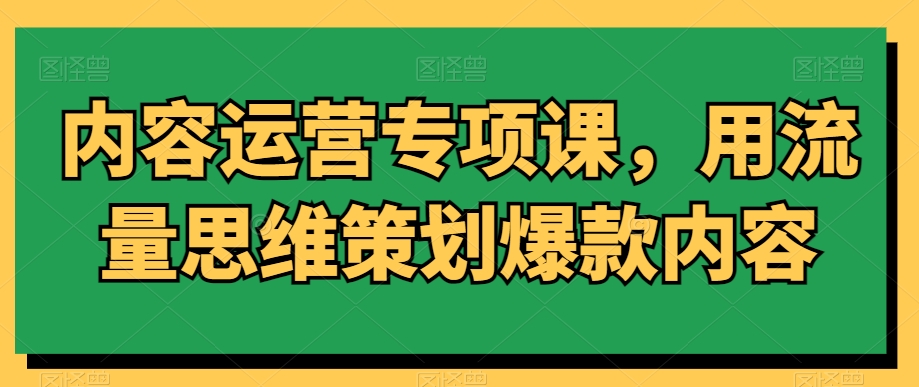 内容运营专项课，用流量思维策划爆款内容_海蓝资源库