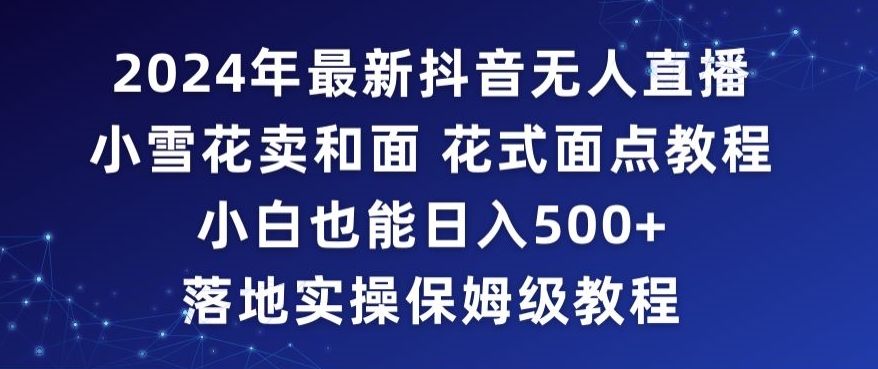 2024年抖音最新无人直播小雪花卖和面、花式面点教程小白也能日入500+落地实操保姆级教程【揭秘】_海蓝资源库