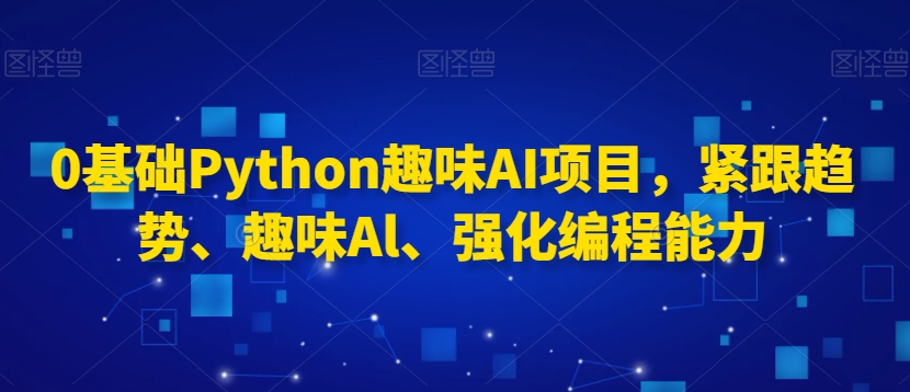 0基础Python趣味AI项目，紧跟趋势、趣味Al、强化编程能力_海蓝资源库