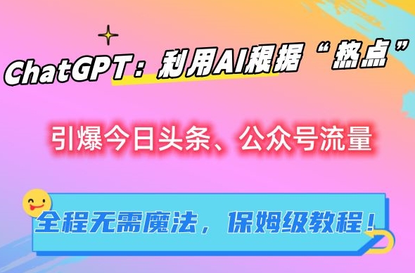 ChatGPT：利用AI根据“热点”引爆今日头条、公众号流量，无需魔法，保姆级教程【揭秘】_海蓝资源库