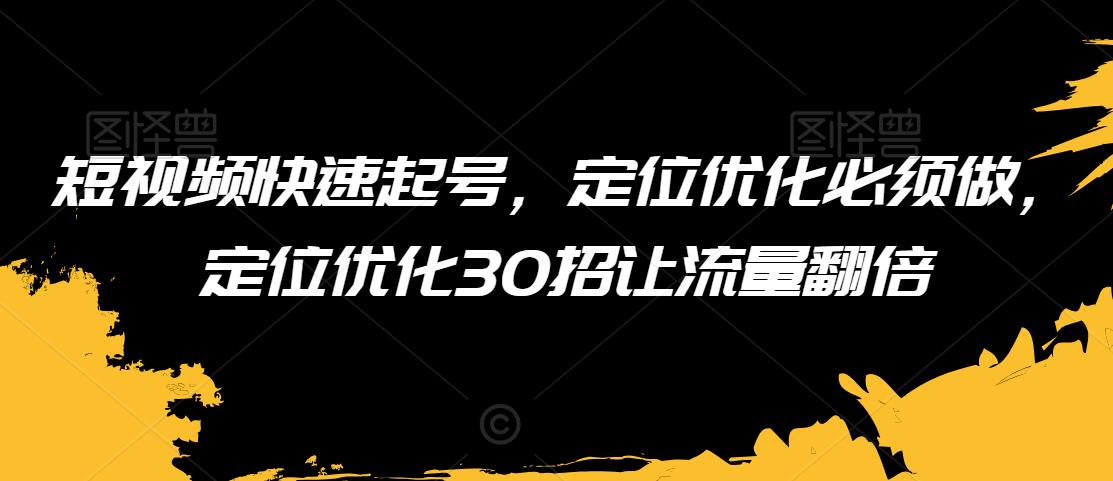 短视频快速起号，定位优化必须做，定位优化30招让流量翻倍_海蓝资源库