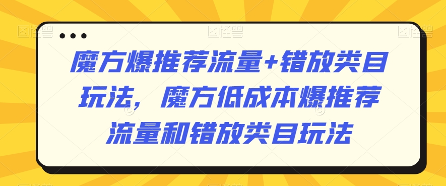 魔方爆推荐流量+错放类目玩法，魔方低成本爆推荐流量和错放类目玩法_海蓝资源库