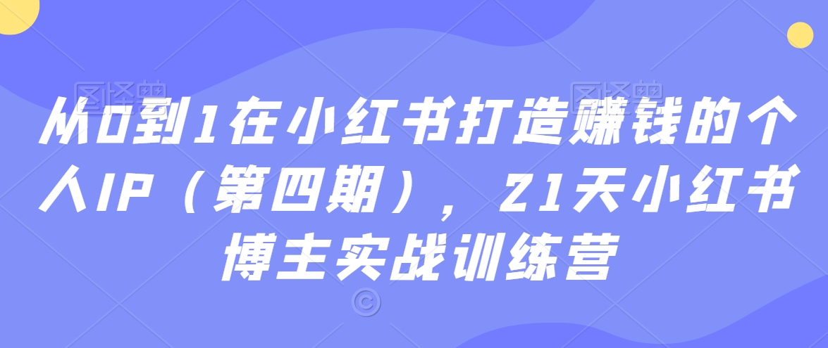 从0到1在小红书打造赚钱的个人IP（第四期），21天小红书博主实战训练营_海蓝资源库