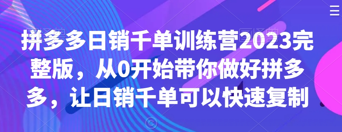 拼多多日销千单训练营2023完整版，从0开始带你做好拼多多，让日销千单可以快速复制_海蓝资源库