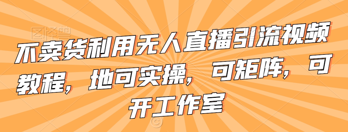 不卖货利用无人直播引流视频教程，地可实操，可矩阵，可开工作室【揭秘】_海蓝资源库