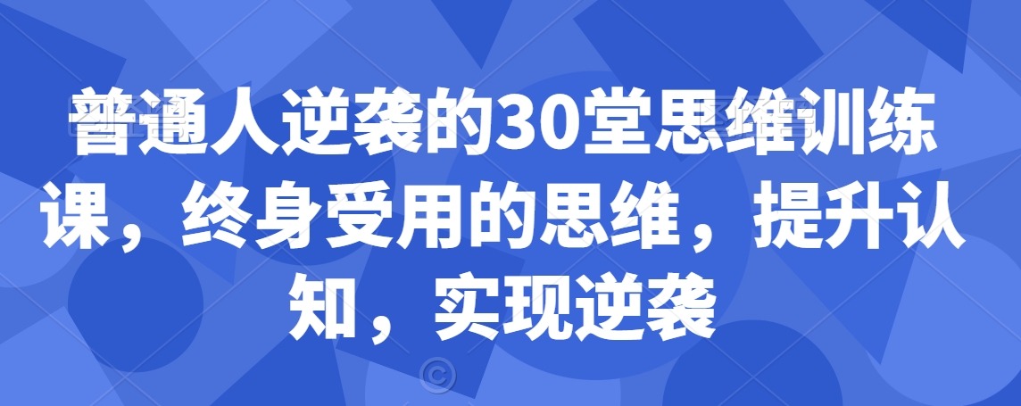 普通人逆袭的30堂思维训练课，​终身受用的思维，提升认知，实现逆袭_海蓝资源库