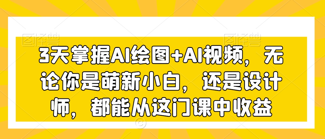 3天掌握AI绘图+AI视频，无论你是萌新小白，还是设计师，都能从这门课中收益_海蓝资源库