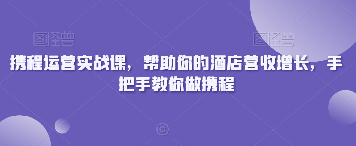 携程运营实战课，帮助你的酒店营收增长，手把手教你做携程_海蓝资源库