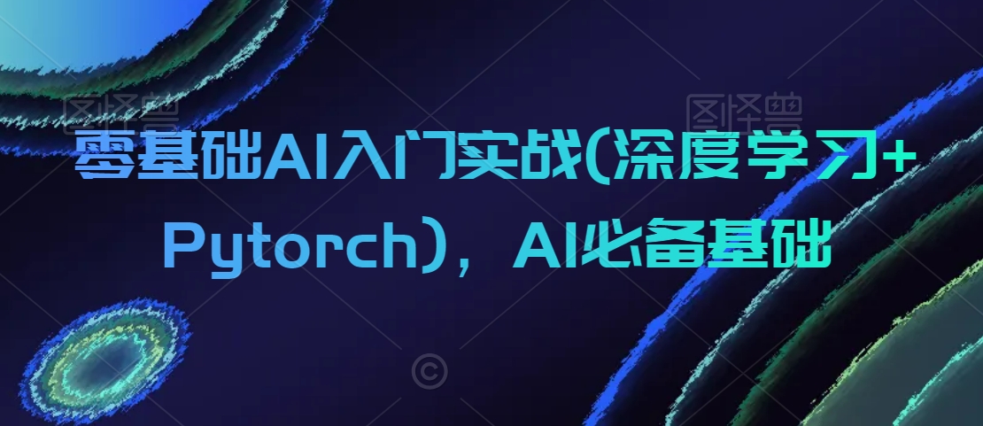 零基础AI入门实战(深度学习+Pytorch)，AI必备基础_海蓝资源库