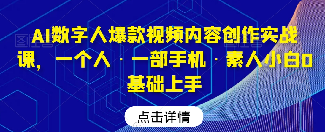 AI数字人爆款视频内容创作实战课，一个人·一部手机·素人小白0基础上手_海蓝资源库