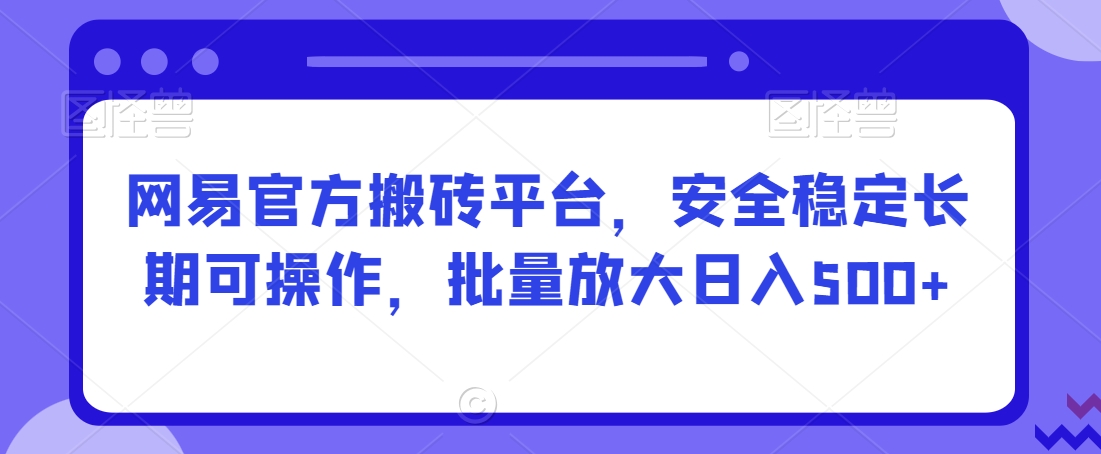 网易官方搬砖平台，安全稳定长期可操作，批量放大日入500+【揭秘】_海蓝资源库