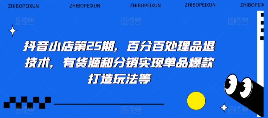 抖音小店第25期，百分百处理品退技术，有货源和分销实现单品爆款打造玩法等_海蓝资源库