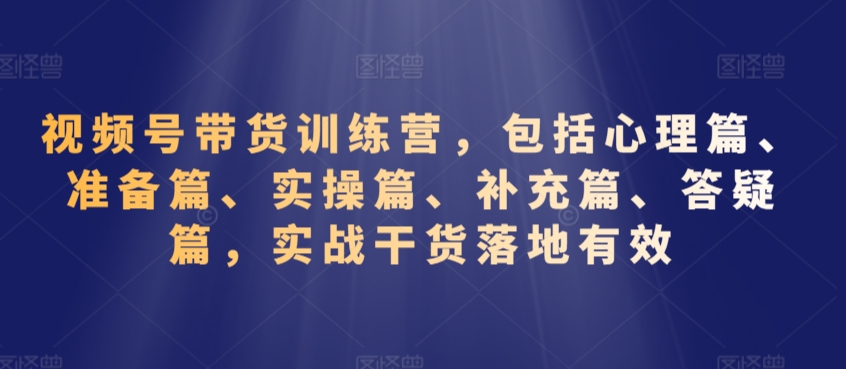 视频号带货训练营，包括心理篇、准备篇、实操篇、补充篇、答疑篇，实战干货落地有效_海蓝资源库