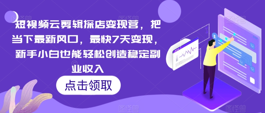 短视频云剪辑探店变现营，把当下最新风口，最快7天变现，新手小白也能轻松创造稳定副业收入_海蓝资源库