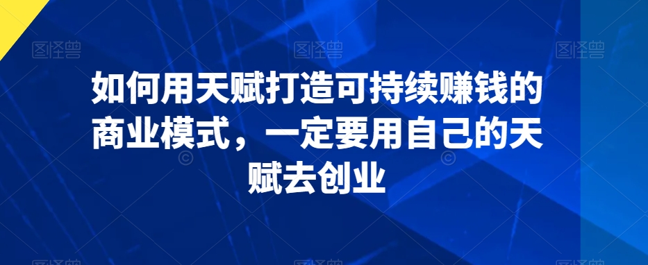 如何用天赋打造可持续赚钱的商业模式，一定要用自己的天赋去创业_海蓝资源库