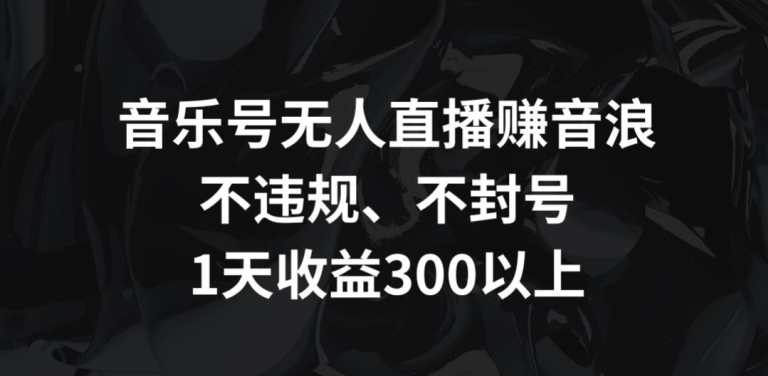 音乐号无人直播赚音浪，不违规、不封号，1天收益300+【揭秘】_海蓝资源库