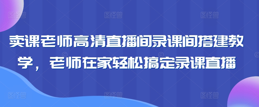 卖课老师高清直播间录课间搭建教学，老师在家轻松搞定录课直播_海蓝资源库