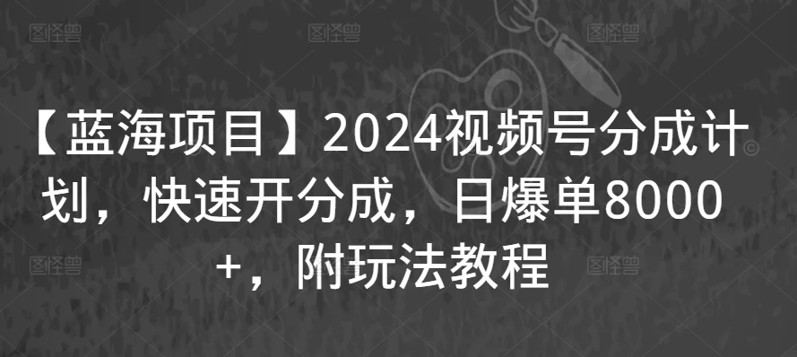 【蓝海项目】2024视频号分成计划，快速开分成，日爆单8000+，附玩法教程_海蓝资源库