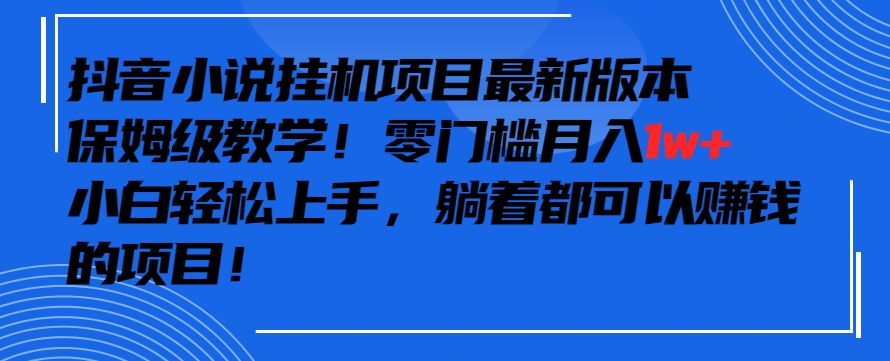 抖音最新小说挂机项目，保姆级教学，零成本月入1w+，小白轻松上手【揭秘】_海蓝资源库