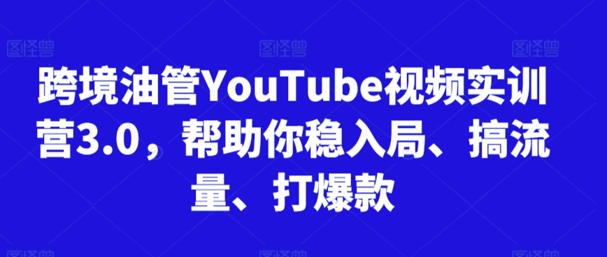 跨境油管YouTube视频实训营3.0，帮助你稳入局、搞流量、打爆款_海蓝资源库