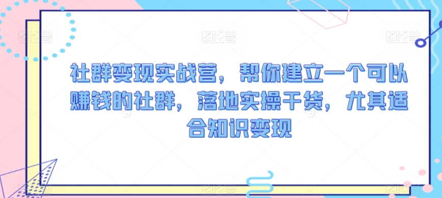 社群变现实战营，帮你建立一个可以赚钱的社群，落地实操干货，尤其适合知识变现_海蓝资源库