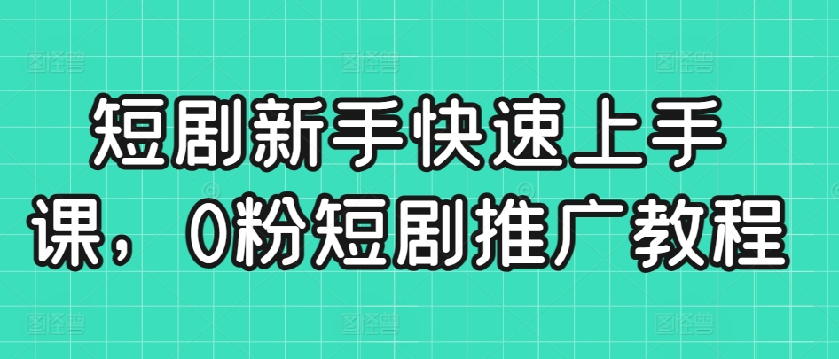 短剧新手快速上手课，0粉短剧推广教程_海蓝资源库