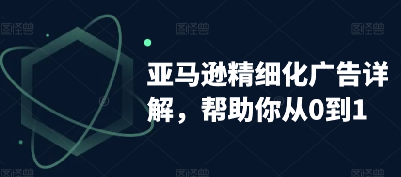 亚马逊精细化广告详解，帮助你从0到1，自动广告权重解读、手动广告打法详解_海蓝资源库