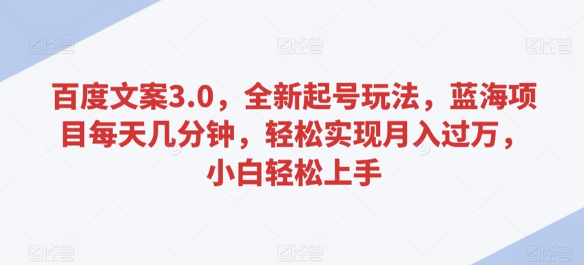 百度文案3.0，全新起号玩法，蓝海项目每天几分钟，轻松实现月入过万，小白轻松上手【揭秘】_海蓝资源库