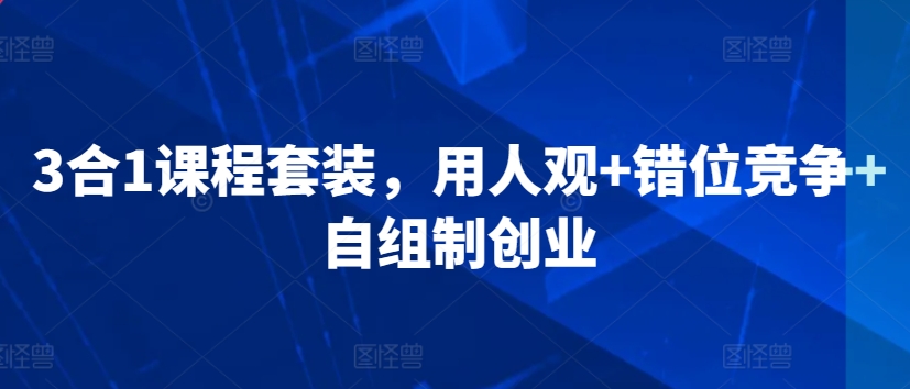 3合1课程套装，​用人观+错位竞争+自组制创业_海蓝资源库