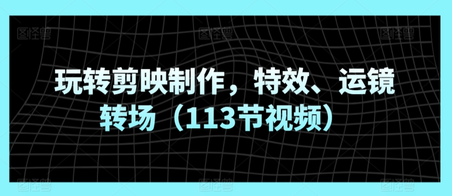 玩转剪映制作，特效、运镜转场（113节视频）_海蓝资源库