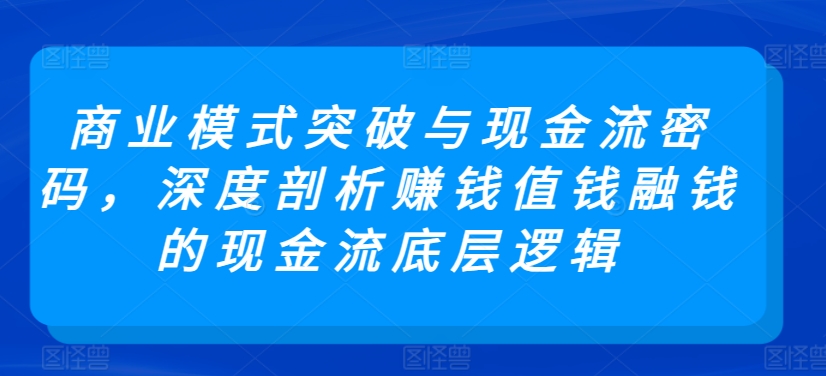 商业模式突破与现金流密码，深度剖析赚钱值钱融钱的现金流底层逻辑_海蓝资源库