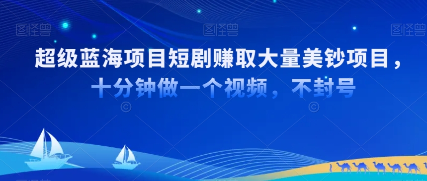 超级蓝海项目短剧赚取大量美钞项目，国内短剧出海tk赚美钞，十分钟做一个视频【揭秘】_海蓝资源库