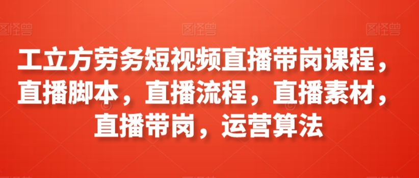 工立方劳务短视频直播带岗课程，直播脚本，直播流程，直播素材，直播带岗，运营算法_海蓝资源库