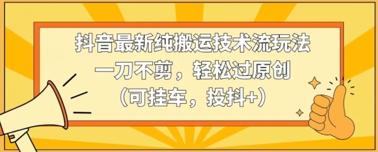 抖音最新纯搬运技术流玩法，一刀不剪，轻松过原创（可挂车，投抖+）【揭秘】_海蓝资源库